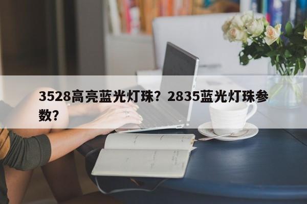 3528高亮蓝光灯珠？2835蓝光灯珠参数？-第1张图片-0201灯珠，0603灯珠，0805灯珠，1206灯珠，3528灯珠，led灯珠厂家广东台宏光电 服务热线 400-689-8189