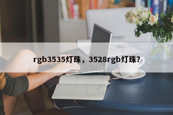 rgb3535灯珠，3528rgb灯珠？-第1张图片-0201灯珠，0603灯珠，0805灯珠，1206灯珠，3528灯珠，led灯珠厂家广东台宏光电 服务热线 400-689-8189