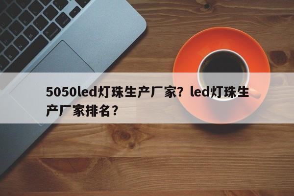 5050led灯珠生产厂家？led灯珠生产厂家排名？-第1张图片-0201灯珠，0603灯珠，0805灯珠，1206灯珠，3528灯珠，led灯珠厂家广东台宏光电 服务热线 400-689-8189