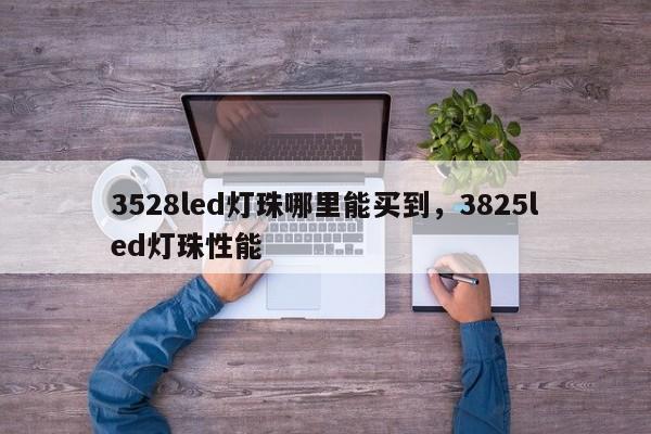 3528led灯珠哪里能买到，3825led灯珠性能-第1张图片-0201灯珠，0603灯珠，0805灯珠，1206灯珠，3528灯珠，led灯珠厂家广东台宏光电 服务热线 400-689-8189