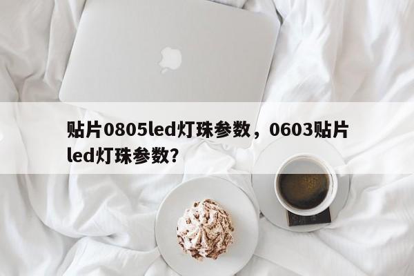 贴片0805led灯珠参数，0603贴片led灯珠参数？-第1张图片-0201灯珠，0603灯珠，0805灯珠，1206灯珠，3528灯珠，led灯珠厂家广东台宏光电 服务热线 400-689-8189