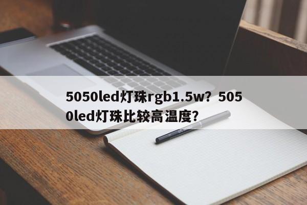 5050led灯珠rgb1.5w？5050led灯珠比较高温度？-第1张图片-0201灯珠，0603灯珠，0805灯珠，1206灯珠，3528灯珠，led灯珠厂家广东台宏光电 服务热线 400-689-8189