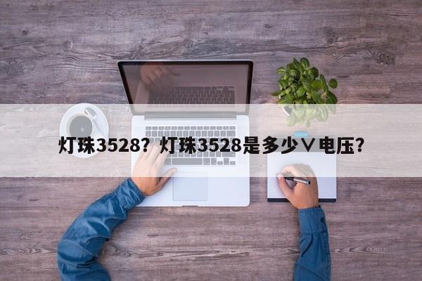 灯珠3528？灯珠3528是多少∨电压？-第1张图片-0201灯珠，0603灯珠，0805灯珠，1206灯珠，3528灯珠，led灯珠厂家广东台宏光电 服务热线 400-689-8189