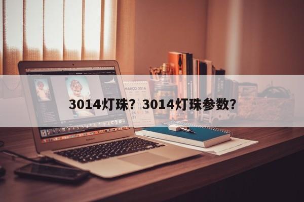 3014灯珠？3014灯珠参数？-第1张图片-0201灯珠，0603灯珠，0805灯珠，1206灯珠，3528灯珠，led灯珠厂家广东台宏光电 服务热线 400-689-8189