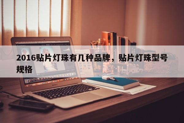 2016贴片灯珠有几种品牌，贴片灯珠型号规格-第1张图片-0201灯珠，0603灯珠，0805灯珠，1206灯珠，3528灯珠，led灯珠厂家广东台宏光电 服务热线 400-689-8189