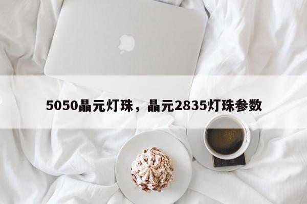5050晶元灯珠，晶元2835灯珠参数-第1张图片-0201灯珠，0603灯珠，0805灯珠，1206灯珠，3528灯珠，led灯珠厂家广东台宏光电 服务热线 400-689-8189