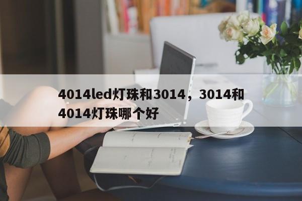 4014led灯珠和3014，3014和4014灯珠哪个好-第1张图片-0201灯珠，0603灯珠，0805灯珠，1206灯珠，3528灯珠，led灯珠厂家广东台宏光电 服务热线 400-689-8189