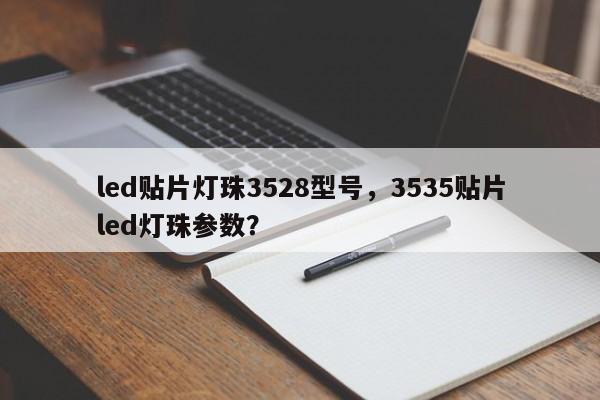 led贴片灯珠3528型号，3535贴片led灯珠参数？-第1张图片-0201灯珠，0603灯珠，0805灯珠，1206灯珠，3528灯珠，led灯珠厂家广东台宏光电 服务热线 400-689-8189