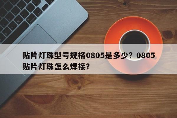 贴片灯珠型号规格0805是多少？0805贴片灯珠怎么焊接？-第1张图片-0201灯珠，0603灯珠，0805灯珠，1206灯珠，3528灯珠，led灯珠厂家广东台宏光电 服务热线 400-689-8189
