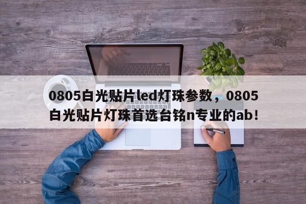 0805白光贴片led灯珠参数，0805白光贴片灯珠首选台铭n专业的ab！-第1张图片-0201灯珠，0603灯珠，0805灯珠，1206灯珠，3528灯珠，led灯珠厂家广东台宏光电 服务热线 400-689-8189
