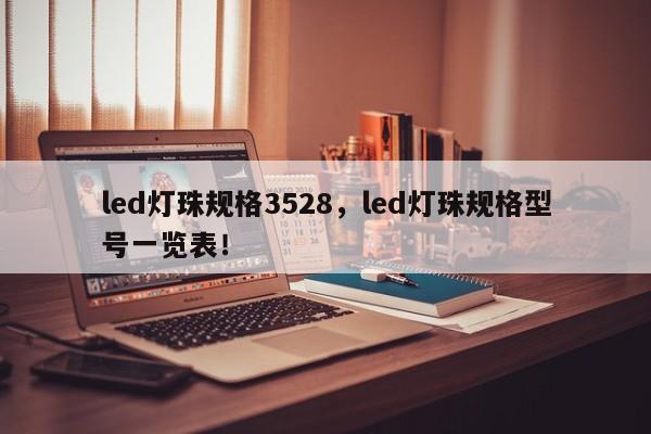 led灯珠规格3528，led灯珠规格型号一览表！-第1张图片-0201灯珠，0603灯珠，0805灯珠，1206灯珠，3528灯珠，led灯珠厂家广东台宏光电 服务热线 400-689-8189