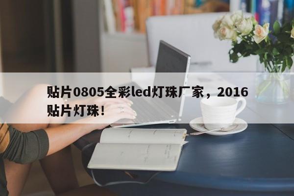 贴片0805全彩led灯珠厂家，2016贴片灯珠！-第1张图片-0201灯珠，0603灯珠，0805灯珠，1206灯珠，3528灯珠，led灯珠厂家广东台宏光电 服务热线 400-689-8189