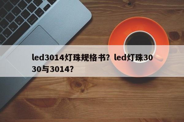 led3014灯珠规格书？led灯珠3030与3014？-第1张图片-0201灯珠，0603灯珠，0805灯珠，1206灯珠，3528灯珠，led灯珠厂家广东台宏光电 服务热线 400-689-8189