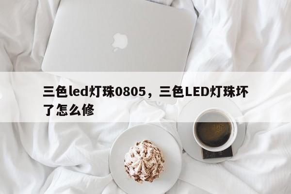 三色led灯珠0805，三色LED灯珠坏了怎么修-第1张图片-0201灯珠，0603灯珠，0805灯珠，1206灯珠，3528灯珠，led灯珠厂家广东台宏光电 服务热线 400-689-8189
