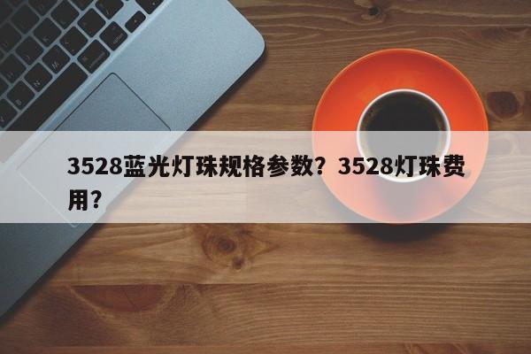 3528蓝光灯珠规格参数？3528灯珠费用？-第1张图片-0201灯珠，0603灯珠，0805灯珠，1206灯珠，3528灯珠，led灯珠厂家广东台宏光电 服务热线 400-689-8189