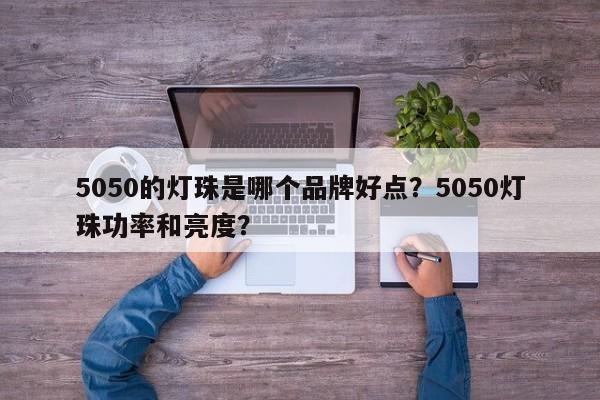 5050的灯珠是哪个品牌好点？5050灯珠功率和亮度？-第1张图片-0201灯珠，0603灯珠，0805灯珠，1206灯珠，3528灯珠，led灯珠厂家广东台宏光电 服务热线 400-689-8189