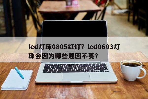 led灯珠0805红灯？led0603灯珠会因为哪些原因不亮？-第1张图片-0201灯珠，0603灯珠，0805灯珠，1206灯珠，3528灯珠，led灯珠厂家广东台宏光电 服务热线 400-689-8189