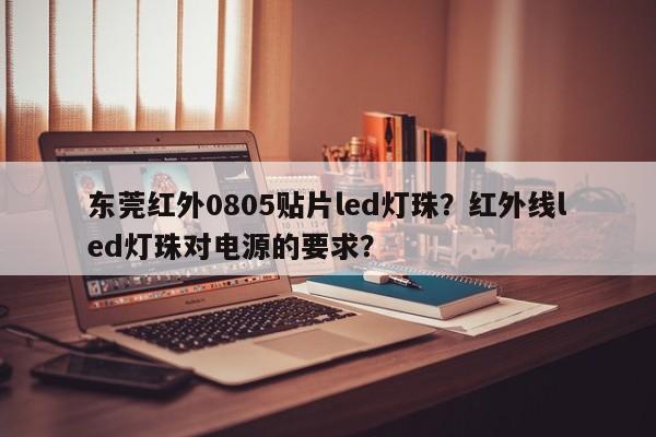 东莞红外0805贴片led灯珠？红外线led灯珠对电源的要求？-第1张图片-0201灯珠，0603灯珠，0805灯珠，1206灯珠，3528灯珠，led灯珠厂家广东台宏光电 服务热线 400-689-8189