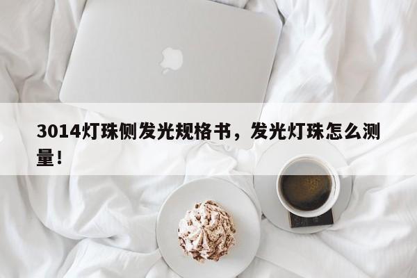 3014灯珠侧发光规格书，发光灯珠怎么测量！-第1张图片-0201灯珠，0603灯珠，0805灯珠，1206灯珠，3528灯珠，led灯珠厂家广东台宏光电 服务热线 400-689-8189