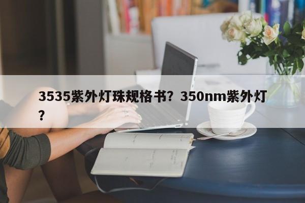 3535紫外灯珠规格书？350nm紫外灯？-第1张图片-0201灯珠，0603灯珠，0805灯珠，1206灯珠，3528灯珠，led灯珠厂家广东台宏光电 服务热线 400-689-8189