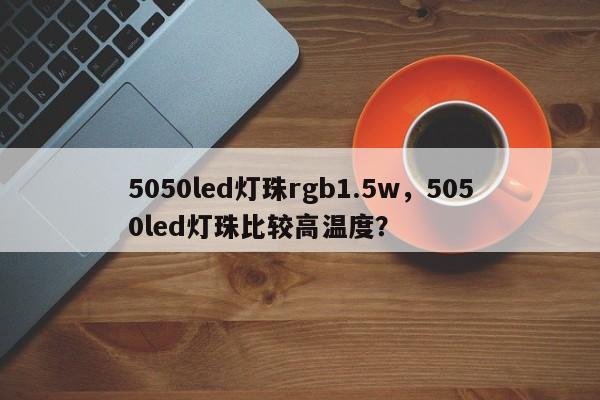 5050led灯珠rgb1.5w，5050led灯珠比较高温度？-第1张图片-0201灯珠，0603灯珠，0805灯珠，1206灯珠，3528灯珠，led灯珠厂家广东台宏光电 服务热线 400-689-8189