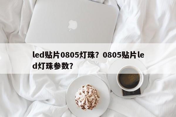 led贴片0805灯珠？0805贴片led灯珠参数？-第1张图片-0201灯珠，0603灯珠，0805灯珠，1206灯珠，3528灯珠，led灯珠厂家广东台宏光电 服务热线 400-689-8189