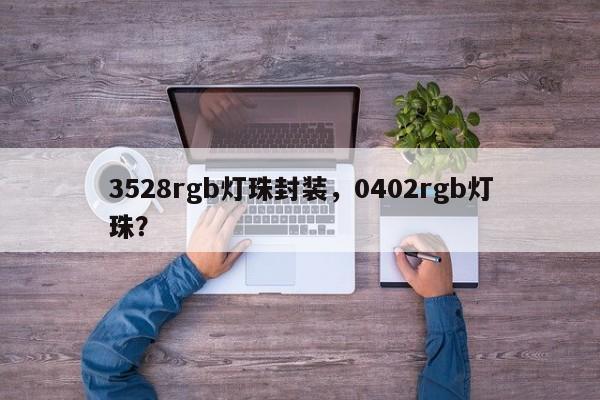 3528rgb灯珠封装，0402rgb灯珠？-第1张图片-0201灯珠，0603灯珠，0805灯珠，1206灯珠，3528灯珠，led灯珠厂家广东台宏光电 服务热线 400-689-8189