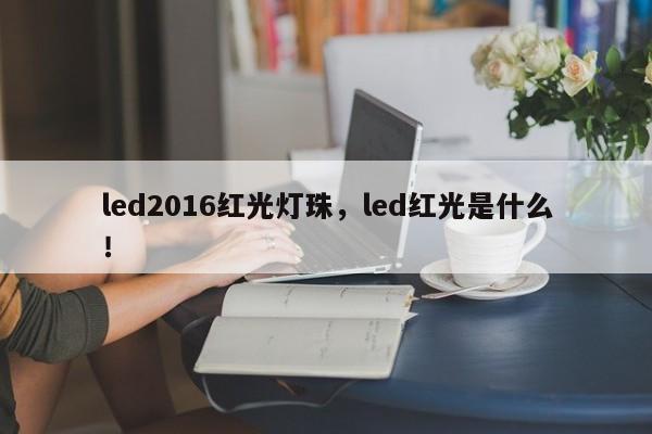 led2016红光灯珠，led红光是什么！-第1张图片-0201灯珠，0603灯珠，0805灯珠，1206灯珠，3528灯珠，led灯珠厂家广东台宏光电 服务热线 400-689-8189