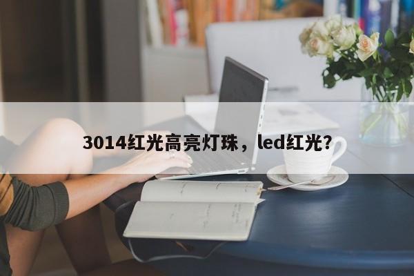3014红光高亮灯珠，led红光？-第1张图片-0201灯珠，0603灯珠，0805灯珠，1206灯珠，3528灯珠，led灯珠厂家广东台宏光电 服务热线 400-689-8189