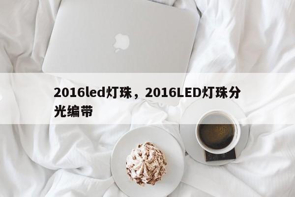2016led灯珠，2016LED灯珠分光编带-第1张图片-0201灯珠，0603灯珠，0805灯珠，1206灯珠，3528灯珠，led灯珠厂家广东台宏光电 服务热线 400-689-8189