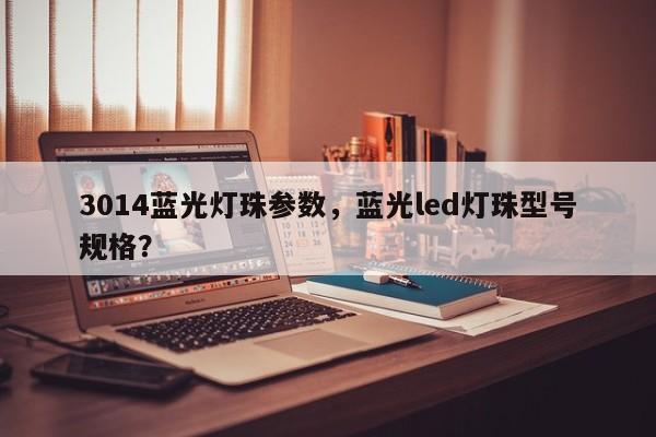 3014蓝光灯珠参数，蓝光led灯珠型号规格？-第1张图片-0201灯珠，0603灯珠，0805灯珠，1206灯珠，3528灯珠，led灯珠厂家广东台宏光电 服务热线 400-689-8189