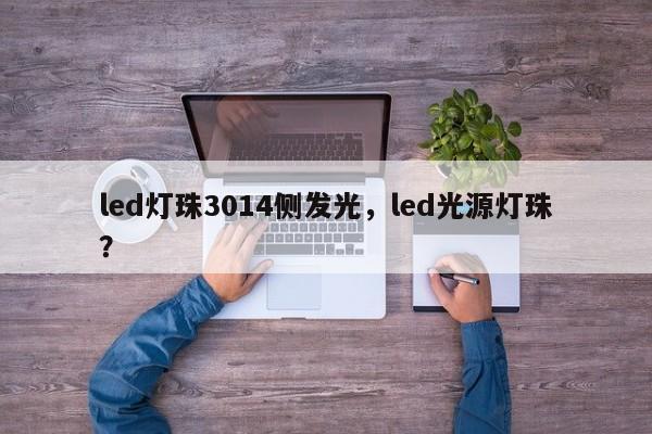 led灯珠3014侧发光，led光源灯珠？-第1张图片-0201灯珠，0603灯珠，0805灯珠，1206灯珠，3528灯珠，led灯珠厂家广东台宏光电 服务热线 400-689-8189