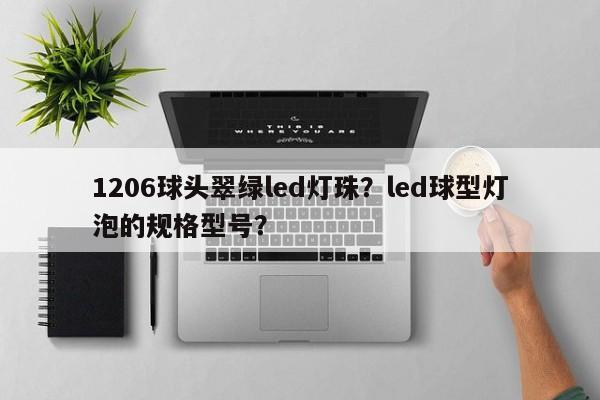 1206球头翠绿led灯珠？led球型灯泡的规格型号？-第1张图片-0201灯珠，0603灯珠，0805灯珠，1206灯珠，3528灯珠，led灯珠厂家广东台宏光电 服务热线 400-689-8189