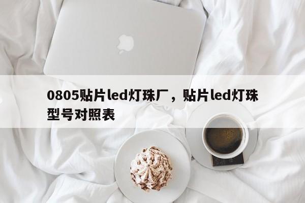 0805贴片led灯珠厂，贴片led灯珠型号对照表-第1张图片-0201灯珠，0603灯珠，0805灯珠，1206灯珠，3528灯珠，led灯珠厂家广东台宏光电 服务热线 400-689-8189