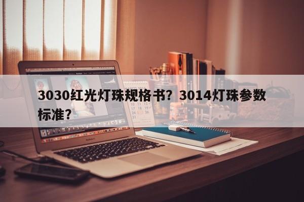 3030红光灯珠规格书？3014灯珠参数标准？-第1张图片-0201灯珠，0603灯珠，0805灯珠，1206灯珠，3528灯珠，led灯珠厂家广东台宏光电 服务热线 400-689-8189