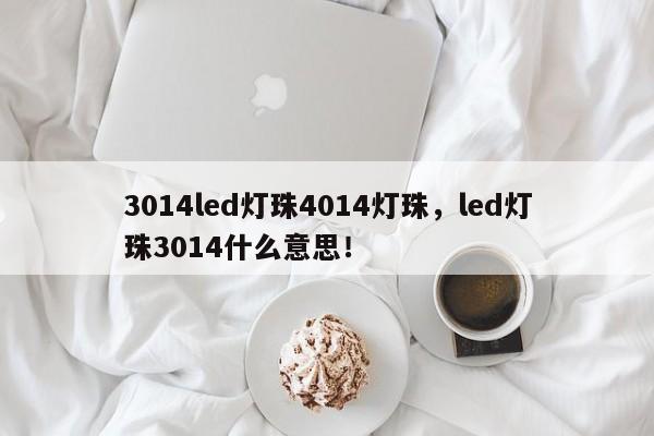 3014led灯珠4014灯珠，led灯珠3014什么意思！-第1张图片-0201灯珠，0603灯珠，0805灯珠，1206灯珠，3528灯珠，led灯珠厂家广东台宏光电 服务热线 400-689-8189