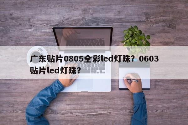 广东贴片0805全彩led灯珠？0603贴片led灯珠？-第1张图片-0201灯珠，0603灯珠，0805灯珠，1206灯珠，3528灯珠，led灯珠厂家广东台宏光电 服务热线 400-689-8189