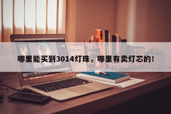 哪里能买到3014灯珠，哪里有卖灯芯的！-第1张图片-0201灯珠，0603灯珠，0805灯珠，1206灯珠，3528灯珠，led灯珠厂家广东台宏光电 服务热线 400-689-8189