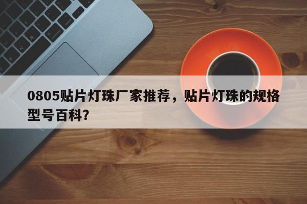 0805贴片灯珠厂家推荐，贴片灯珠的规格型号百科？-第1张图片-0201灯珠，0603灯珠，0805灯珠，1206灯珠，3528灯珠，led灯珠厂家广东台宏光电 服务热线 400-689-8189