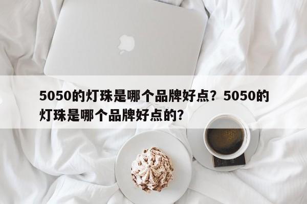 5050的灯珠是哪个品牌好点？5050的灯珠是哪个品牌好点的？-第1张图片-0201灯珠，0603灯珠，0805灯珠，1206灯珠，3528灯珠，led灯珠厂家广东台宏光电 服务热线 400-689-8189