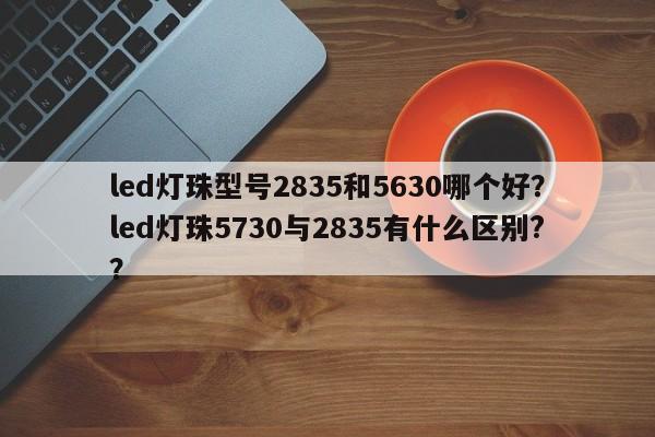 led灯珠型号2835和5630哪个好？led灯珠5730与2835有什么区别?？-第1张图片-0201灯珠，0603灯珠，0805灯珠，1206灯珠，3528灯珠，led灯珠厂家广东台宏光电 服务热线 400-689-8189