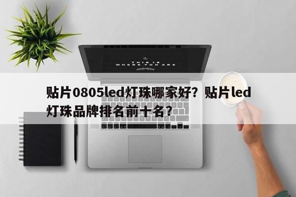 贴片0805led灯珠哪家好？贴片led灯珠品牌排名前十名？-第1张图片-0201灯珠，0603灯珠，0805灯珠，1206灯珠，3528灯珠，led灯珠厂家广东台宏光电 服务热线 400-689-8189