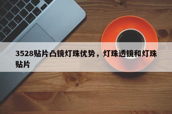 3528贴片凸镜灯珠优势，灯珠透镜和灯珠贴片-第1张图片-0201灯珠，0603灯珠，0805灯珠，1206灯珠，3528灯珠，led灯珠厂家广东台宏光电 服务热线 400-689-8189