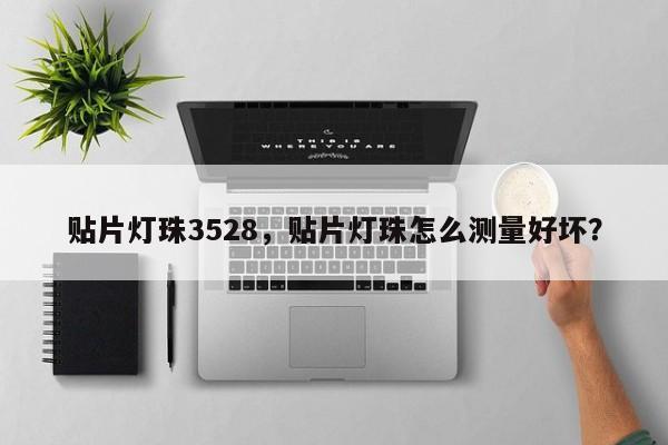 贴片灯珠3528，贴片灯珠怎么测量好坏？-第1张图片-0201灯珠，0603灯珠，0805灯珠，1206灯珠，3528灯珠，led灯珠厂家广东台宏光电 服务热线 400-689-8189