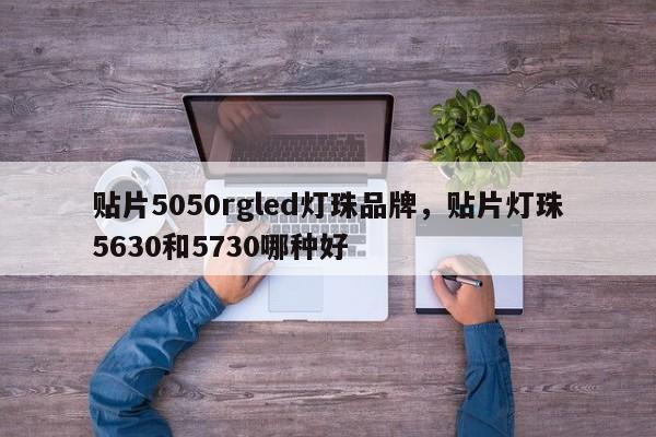 贴片5050rgled灯珠品牌，贴片灯珠5630和5730哪种好-第1张图片-0201灯珠，0603灯珠，0805灯珠，1206灯珠，3528灯珠，led灯珠厂家广东台宏光电 服务热线 400-689-8189