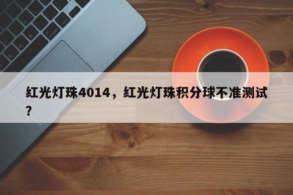 红光灯珠4014，红光灯珠积分球不准测试？-第1张图片-0201灯珠，0603灯珠，0805灯珠，1206灯珠，3528灯珠，led灯珠厂家广东台宏光电 服务热线 400-689-8189