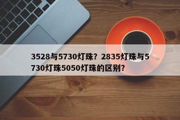 3528与5730灯珠？2835灯珠与5730灯珠5050灯珠的区别？-第1张图片-0201灯珠，0603灯珠，0805灯珠，1206灯珠，3528灯珠，led灯珠厂家广东台宏光电 服务热线 400-689-8189