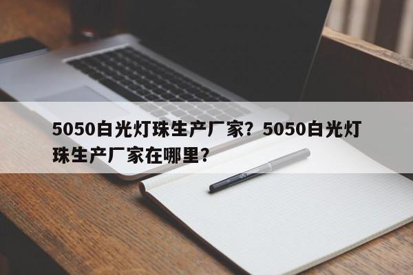 5050白光灯珠生产厂家？5050白光灯珠生产厂家在哪里？-第1张图片-0201灯珠，0603灯珠，0805灯珠，1206灯珠，3528灯珠，led灯珠厂家广东台宏光电 服务热线 400-689-8189