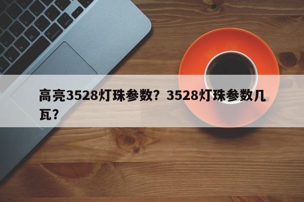 高亮3528灯珠参数？3528灯珠参数几瓦？-第1张图片-0201灯珠，0603灯珠，0805灯珠，1206灯珠，3528灯珠，led灯珠厂家广东台宏光电 服务热线 400-689-8189