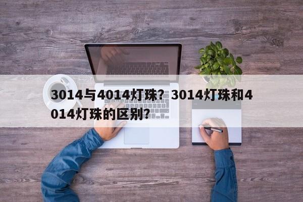 3014与4014灯珠？3014灯珠和4014灯珠的区别？-第1张图片-0201灯珠，0603灯珠，0805灯珠，1206灯珠，3528灯珠，led灯珠厂家广东台宏光电 服务热线 400-689-8189